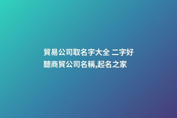貿易公司取名字大全 二字好聽商貿公司名稱,起名之家-第1張-公司起名-玄機派